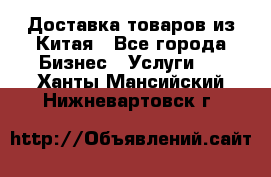 Доставка товаров из Китая - Все города Бизнес » Услуги   . Ханты-Мансийский,Нижневартовск г.